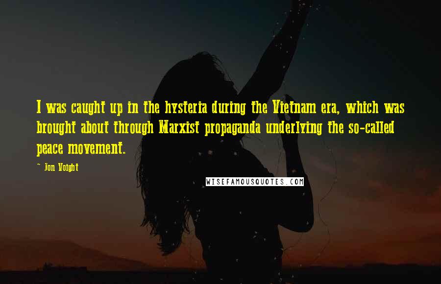 Jon Voight Quotes: I was caught up in the hysteria during the Vietnam era, which was brought about through Marxist propaganda underlying the so-called peace movement.