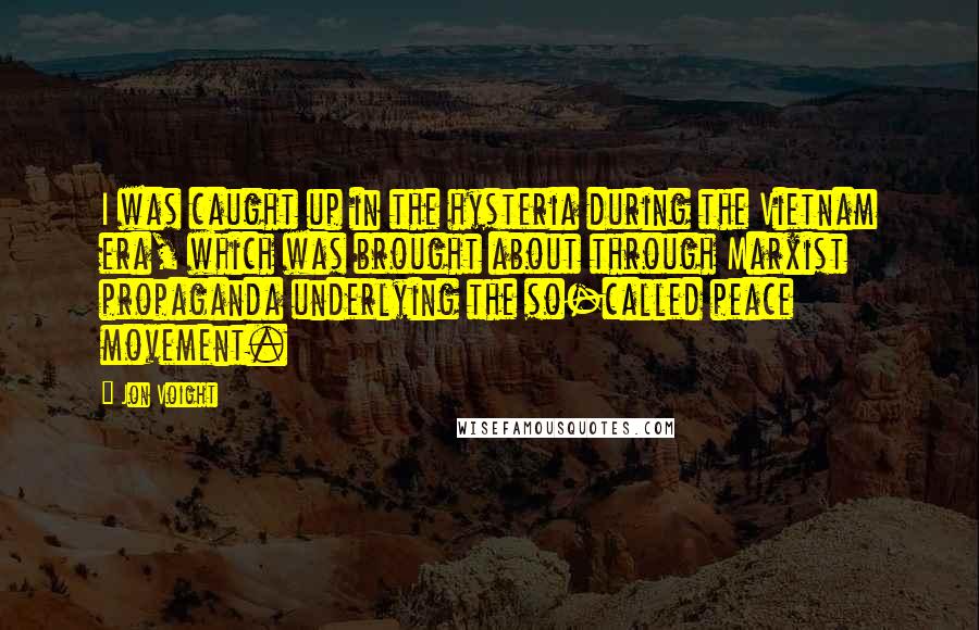 Jon Voight Quotes: I was caught up in the hysteria during the Vietnam era, which was brought about through Marxist propaganda underlying the so-called peace movement.
