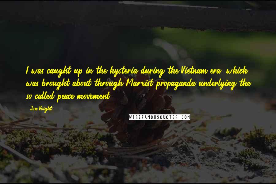 Jon Voight Quotes: I was caught up in the hysteria during the Vietnam era, which was brought about through Marxist propaganda underlying the so-called peace movement.