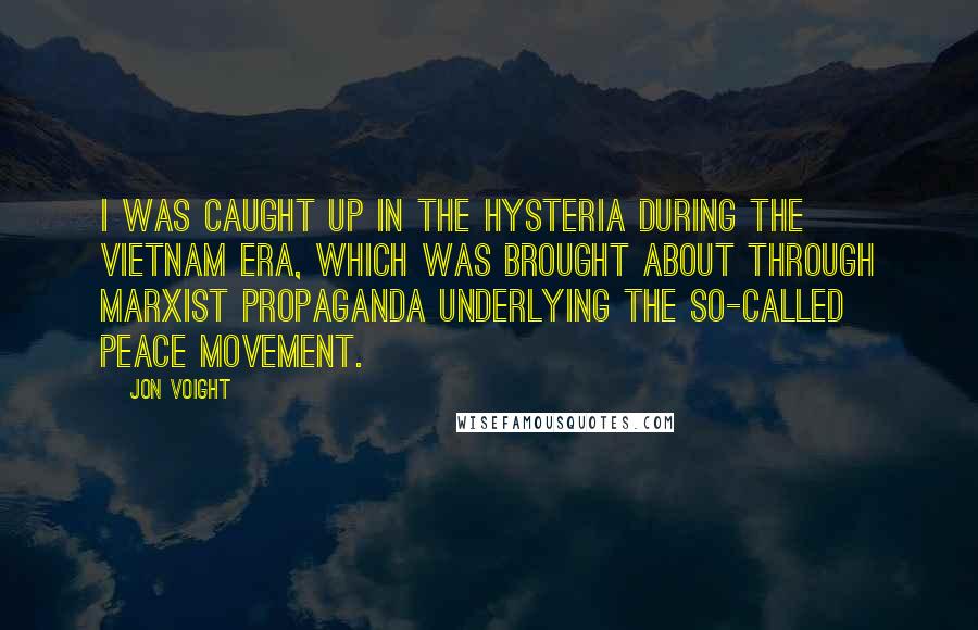 Jon Voight Quotes: I was caught up in the hysteria during the Vietnam era, which was brought about through Marxist propaganda underlying the so-called peace movement.