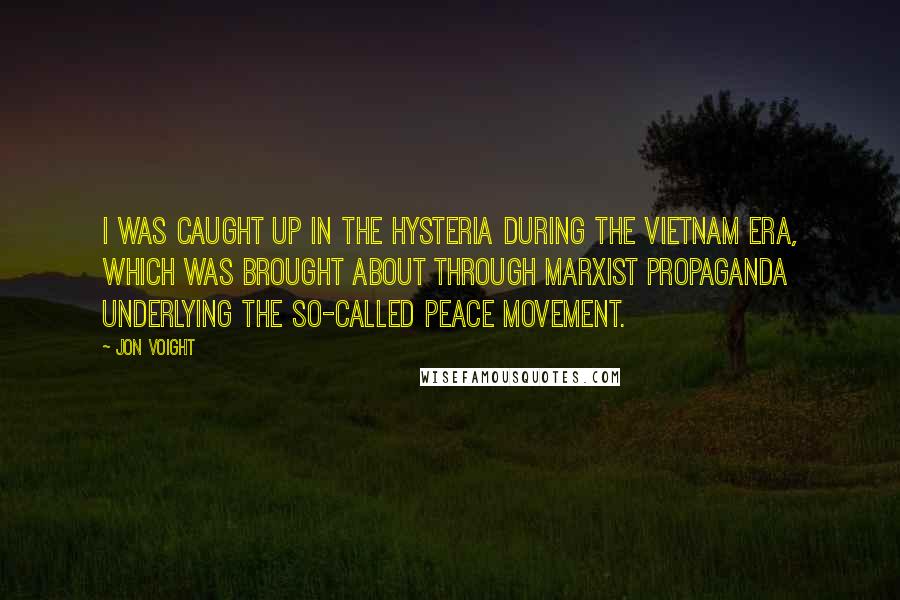 Jon Voight Quotes: I was caught up in the hysteria during the Vietnam era, which was brought about through Marxist propaganda underlying the so-called peace movement.