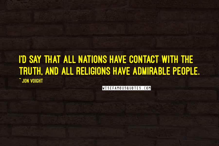 Jon Voight Quotes: I'd say that all nations have contact with the truth, and all religions have admirable people.