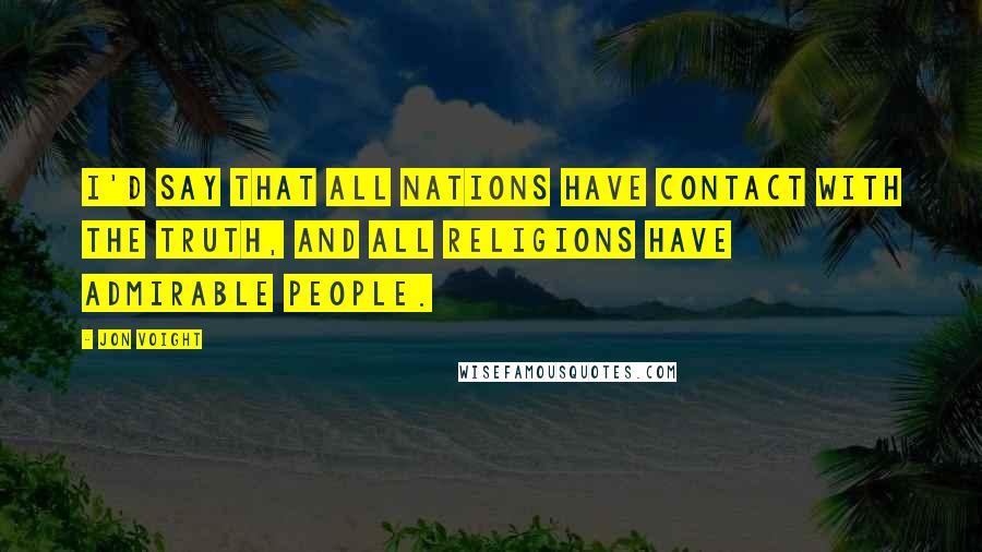 Jon Voight Quotes: I'd say that all nations have contact with the truth, and all religions have admirable people.