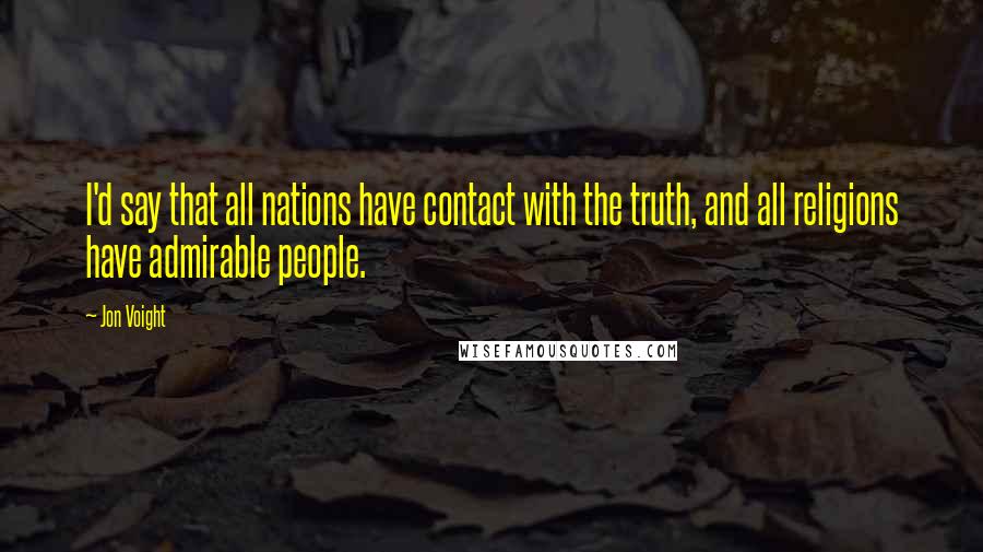 Jon Voight Quotes: I'd say that all nations have contact with the truth, and all religions have admirable people.