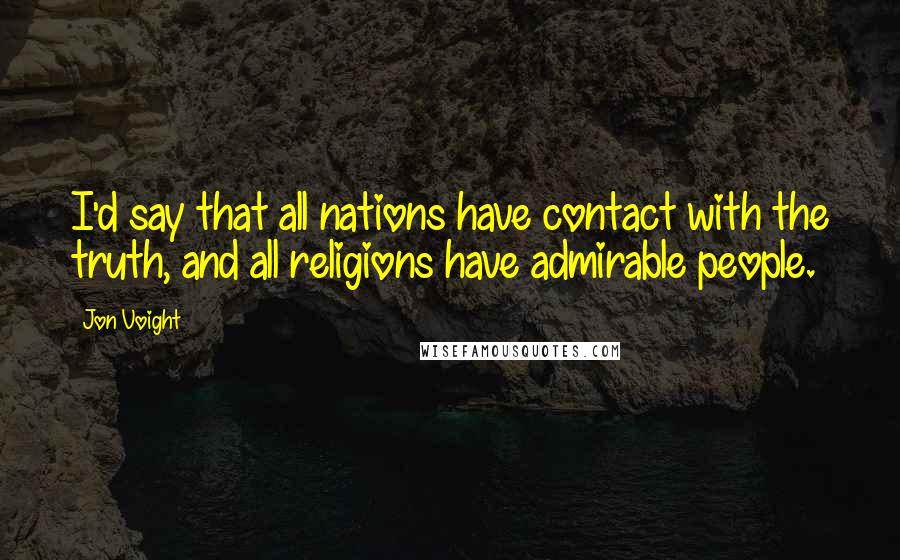 Jon Voight Quotes: I'd say that all nations have contact with the truth, and all religions have admirable people.