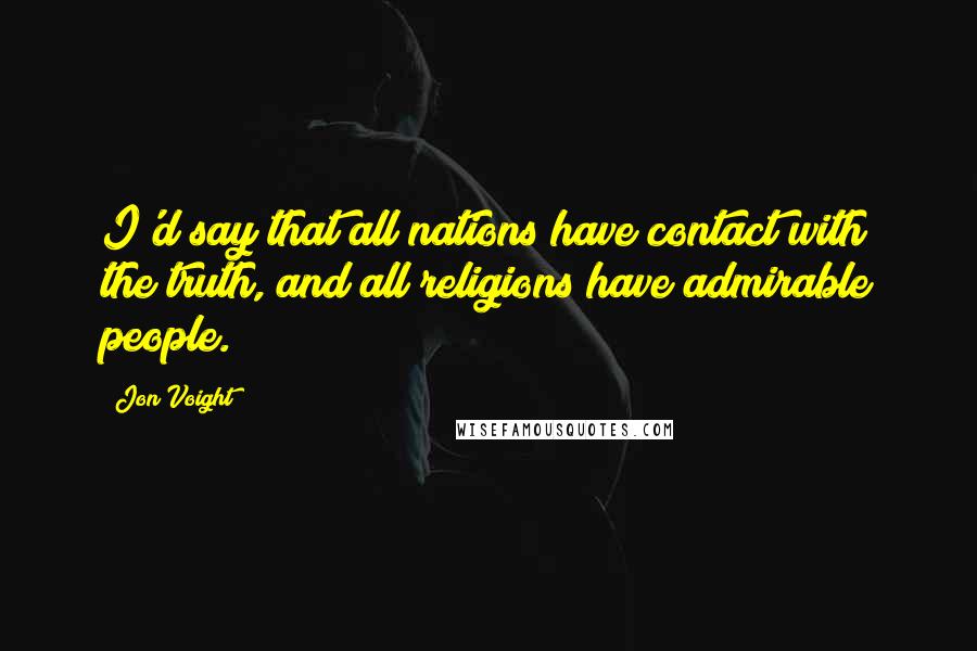 Jon Voight Quotes: I'd say that all nations have contact with the truth, and all religions have admirable people.