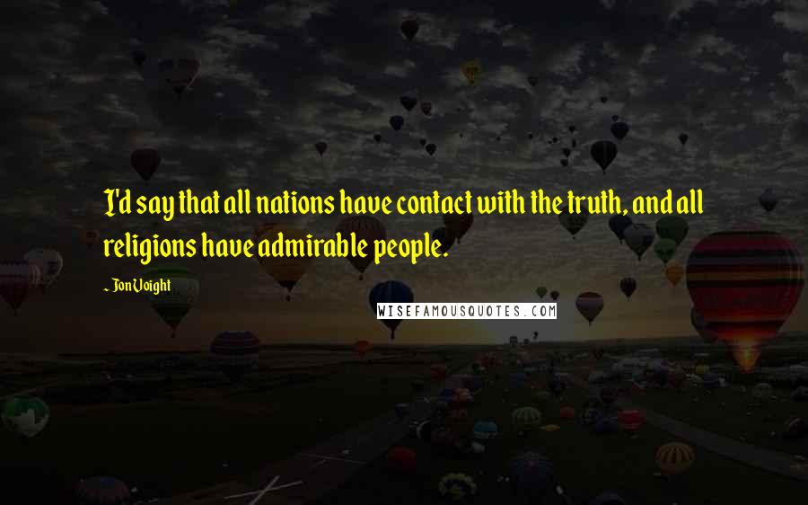 Jon Voight Quotes: I'd say that all nations have contact with the truth, and all religions have admirable people.