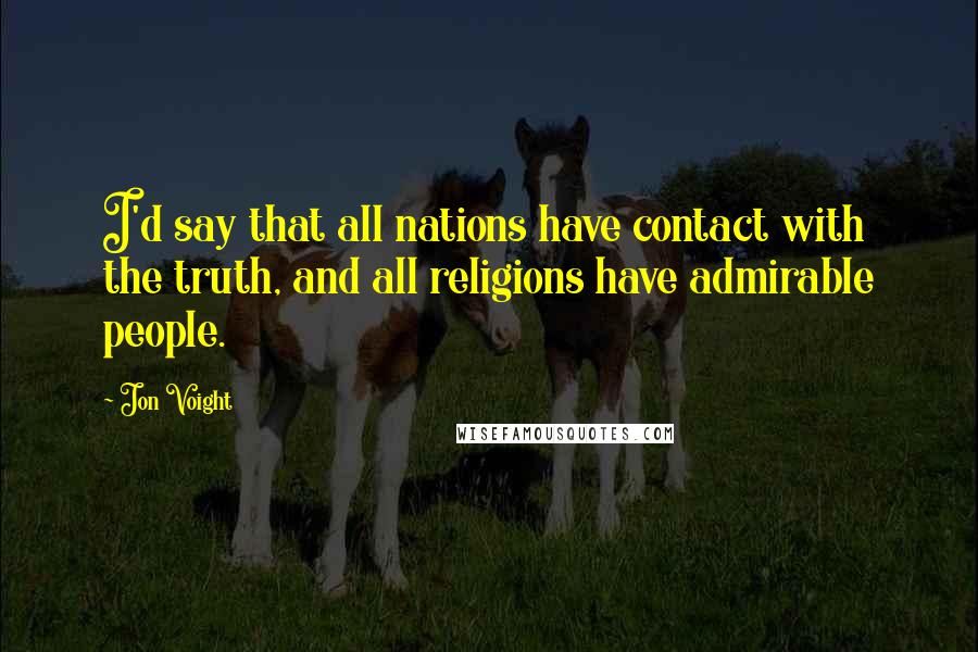 Jon Voight Quotes: I'd say that all nations have contact with the truth, and all religions have admirable people.