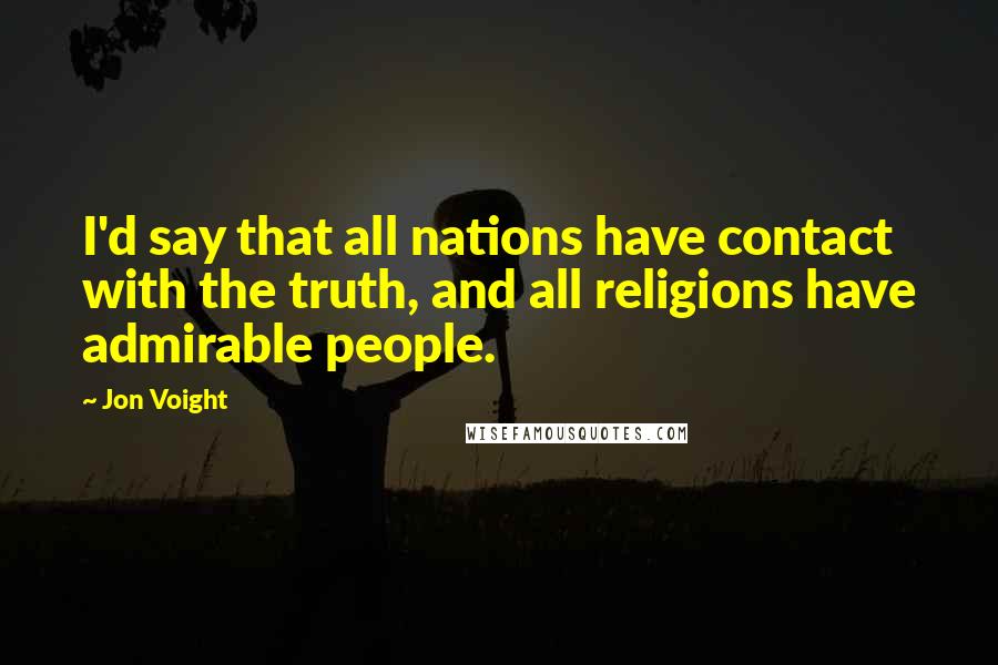 Jon Voight Quotes: I'd say that all nations have contact with the truth, and all religions have admirable people.