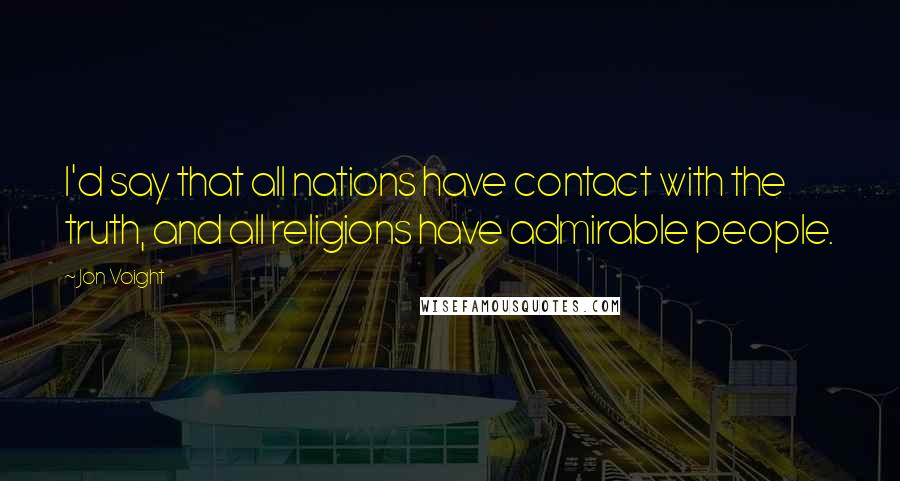 Jon Voight Quotes: I'd say that all nations have contact with the truth, and all religions have admirable people.