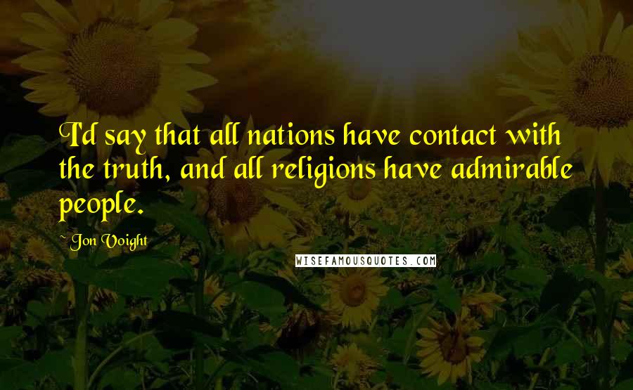 Jon Voight Quotes: I'd say that all nations have contact with the truth, and all religions have admirable people.