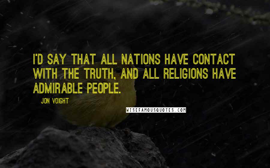 Jon Voight Quotes: I'd say that all nations have contact with the truth, and all religions have admirable people.