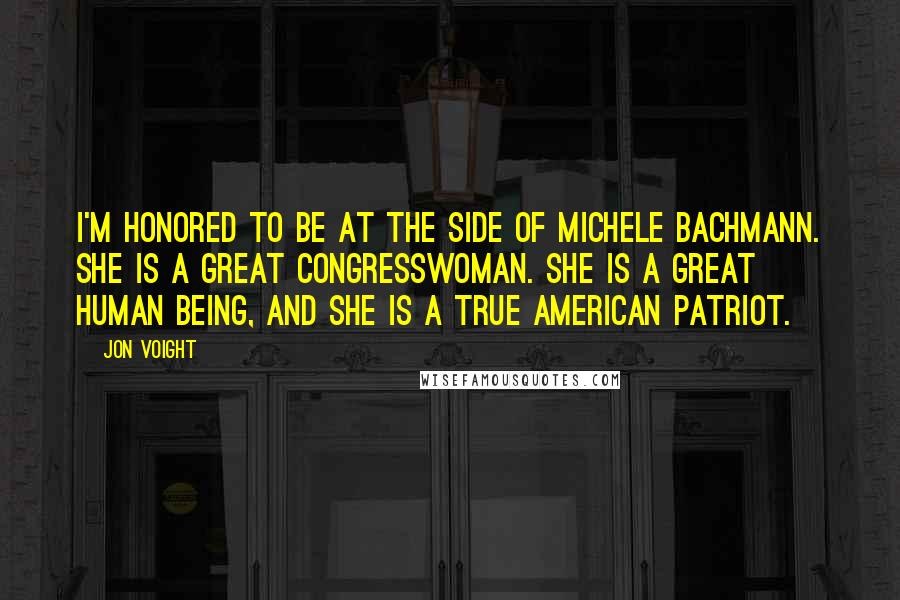 Jon Voight Quotes: I'm honored to be at the side of Michele Bachmann. She is a great congresswoman. She is a great human being, and she is a true American patriot.