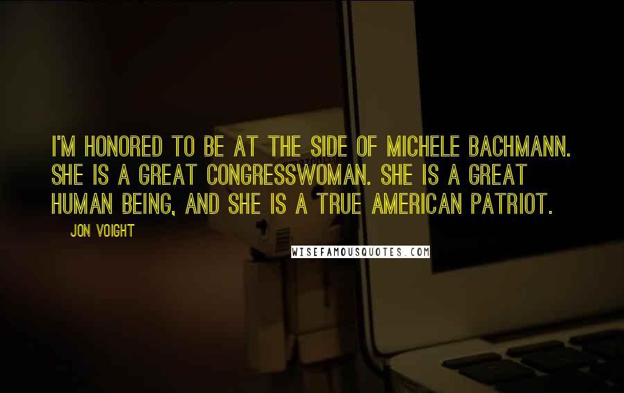 Jon Voight Quotes: I'm honored to be at the side of Michele Bachmann. She is a great congresswoman. She is a great human being, and she is a true American patriot.