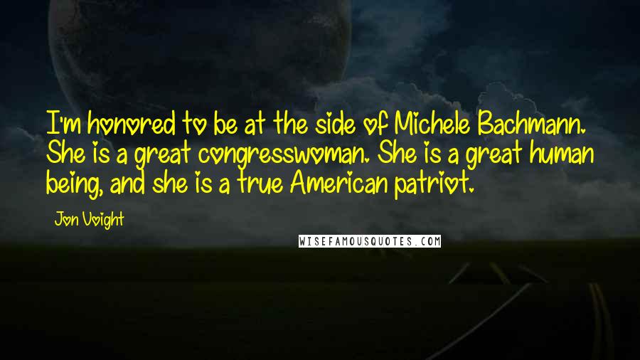 Jon Voight Quotes: I'm honored to be at the side of Michele Bachmann. She is a great congresswoman. She is a great human being, and she is a true American patriot.