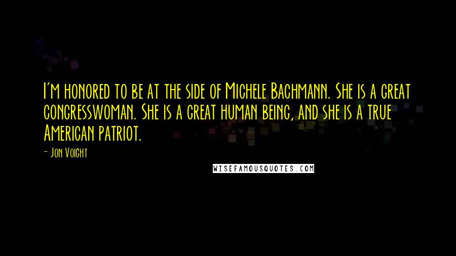 Jon Voight Quotes: I'm honored to be at the side of Michele Bachmann. She is a great congresswoman. She is a great human being, and she is a true American patriot.