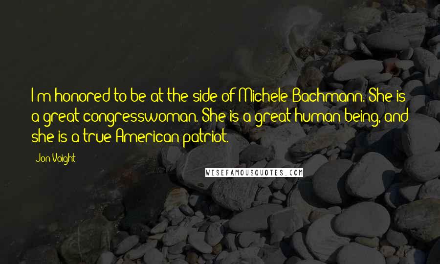 Jon Voight Quotes: I'm honored to be at the side of Michele Bachmann. She is a great congresswoman. She is a great human being, and she is a true American patriot.