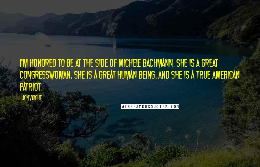 Jon Voight Quotes: I'm honored to be at the side of Michele Bachmann. She is a great congresswoman. She is a great human being, and she is a true American patriot.