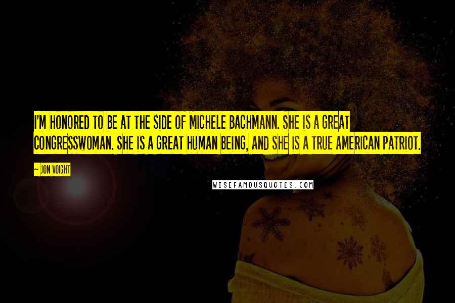 Jon Voight Quotes: I'm honored to be at the side of Michele Bachmann. She is a great congresswoman. She is a great human being, and she is a true American patriot.