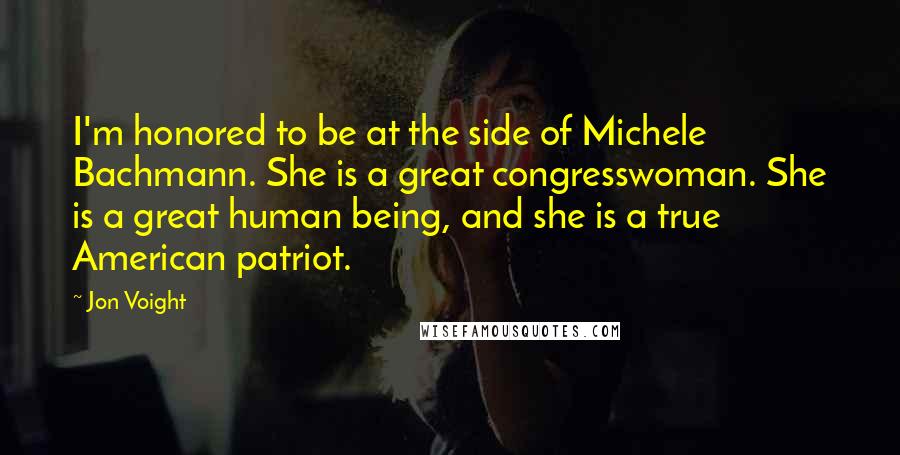 Jon Voight Quotes: I'm honored to be at the side of Michele Bachmann. She is a great congresswoman. She is a great human being, and she is a true American patriot.