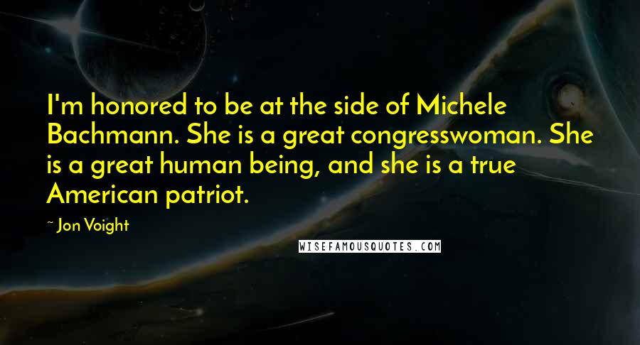 Jon Voight Quotes: I'm honored to be at the side of Michele Bachmann. She is a great congresswoman. She is a great human being, and she is a true American patriot.