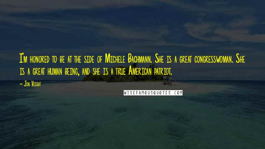 Jon Voight Quotes: I'm honored to be at the side of Michele Bachmann. She is a great congresswoman. She is a great human being, and she is a true American patriot.