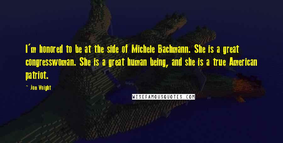 Jon Voight Quotes: I'm honored to be at the side of Michele Bachmann. She is a great congresswoman. She is a great human being, and she is a true American patriot.