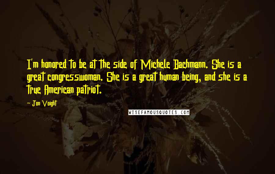 Jon Voight Quotes: I'm honored to be at the side of Michele Bachmann. She is a great congresswoman. She is a great human being, and she is a true American patriot.