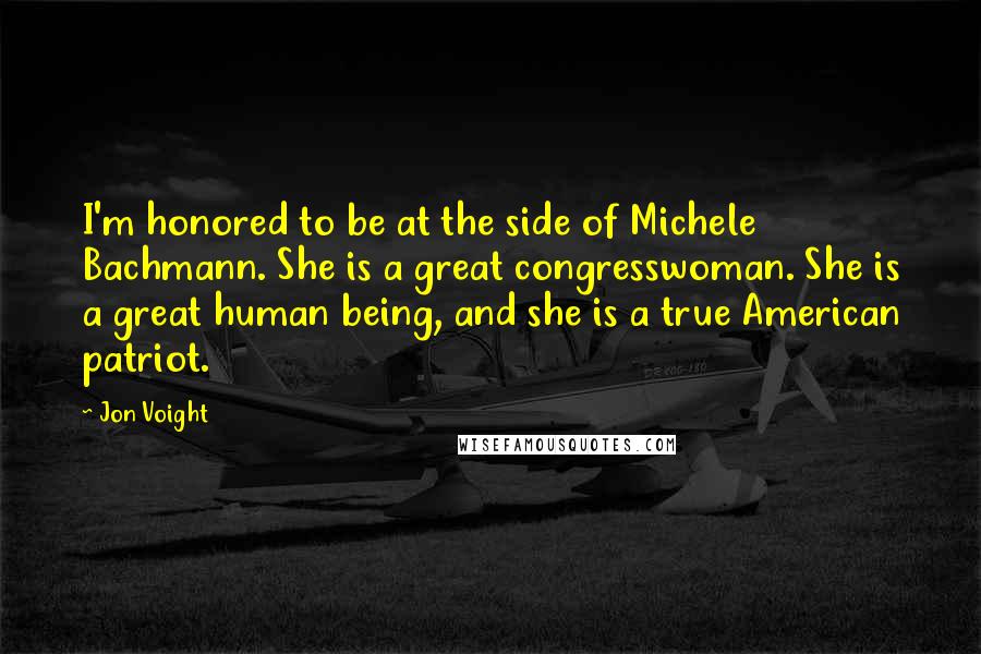 Jon Voight Quotes: I'm honored to be at the side of Michele Bachmann. She is a great congresswoman. She is a great human being, and she is a true American patriot.