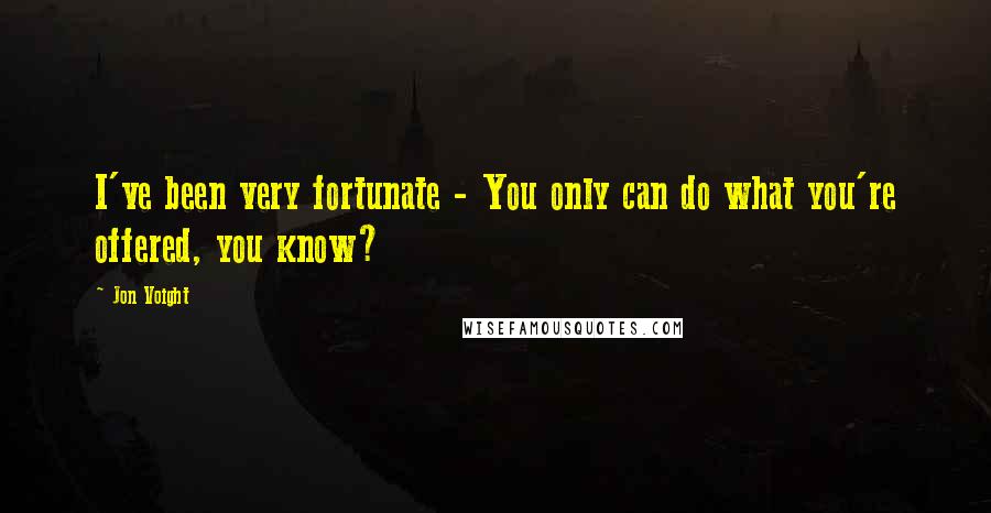 Jon Voight Quotes: I've been very fortunate - You only can do what you're offered, you know?