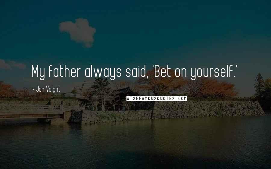 Jon Voight Quotes: My father always said, 'Bet on yourself.'