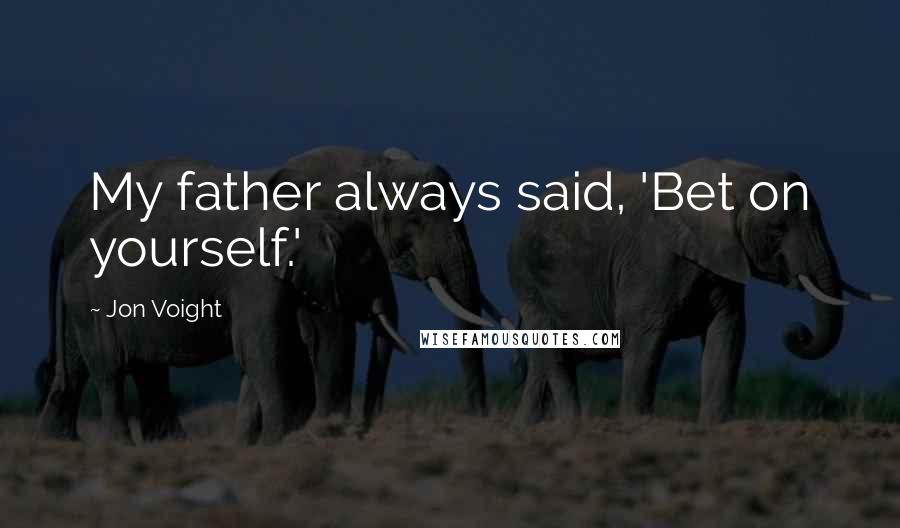 Jon Voight Quotes: My father always said, 'Bet on yourself.'