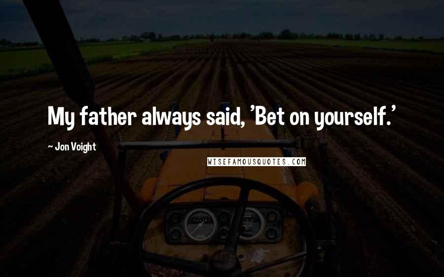 Jon Voight Quotes: My father always said, 'Bet on yourself.'