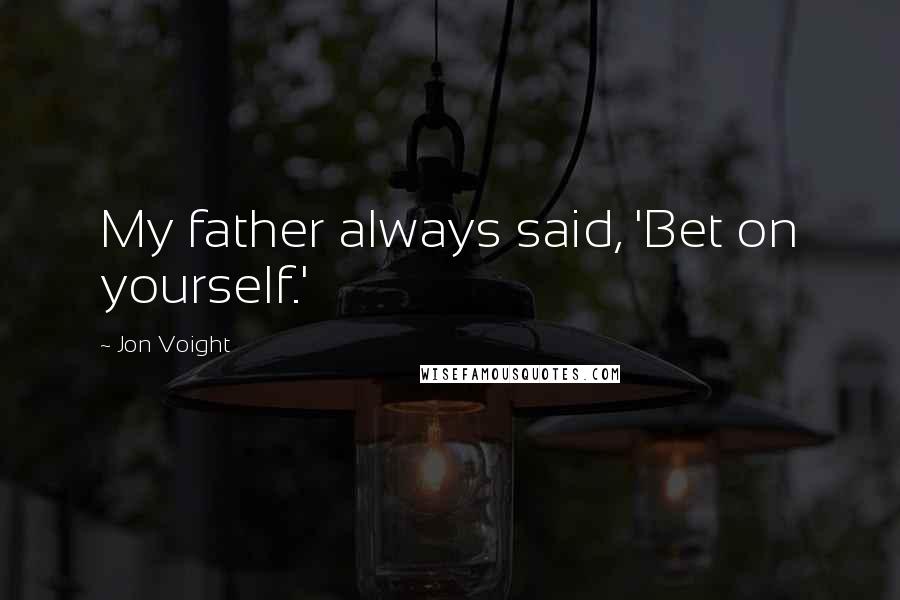 Jon Voight Quotes: My father always said, 'Bet on yourself.'