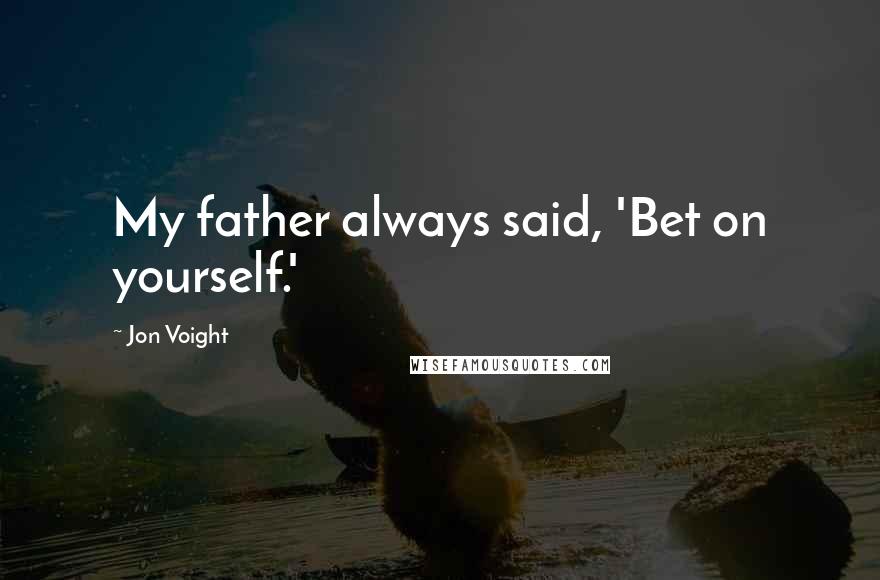 Jon Voight Quotes: My father always said, 'Bet on yourself.'