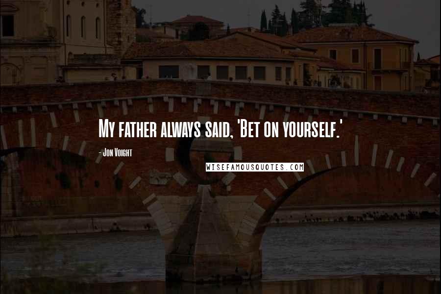 Jon Voight Quotes: My father always said, 'Bet on yourself.'