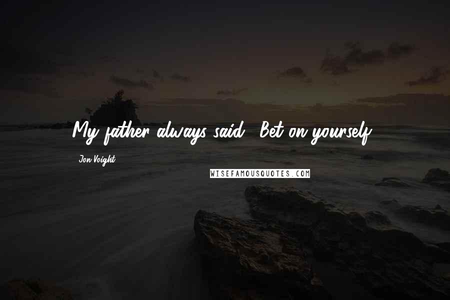 Jon Voight Quotes: My father always said, 'Bet on yourself.'