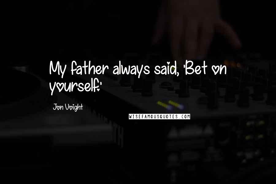 Jon Voight Quotes: My father always said, 'Bet on yourself.'