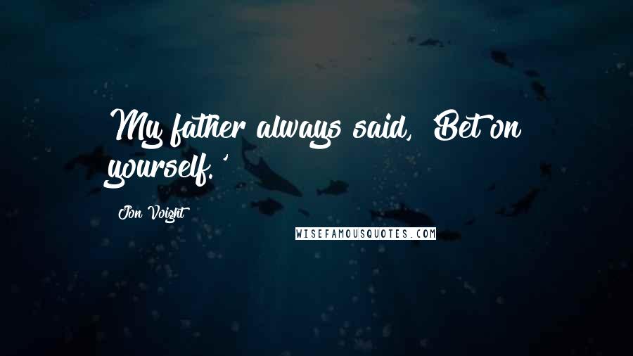 Jon Voight Quotes: My father always said, 'Bet on yourself.'