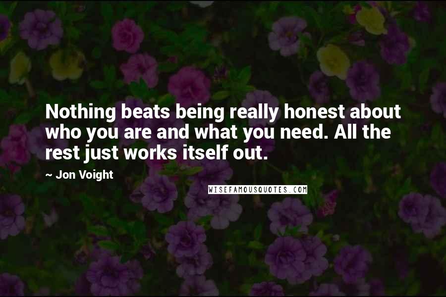 Jon Voight Quotes: Nothing beats being really honest about who you are and what you need. All the rest just works itself out.