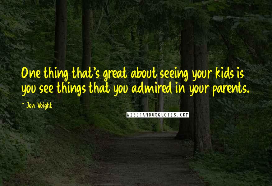 Jon Voight Quotes: One thing that's great about seeing your kids is you see things that you admired in your parents.