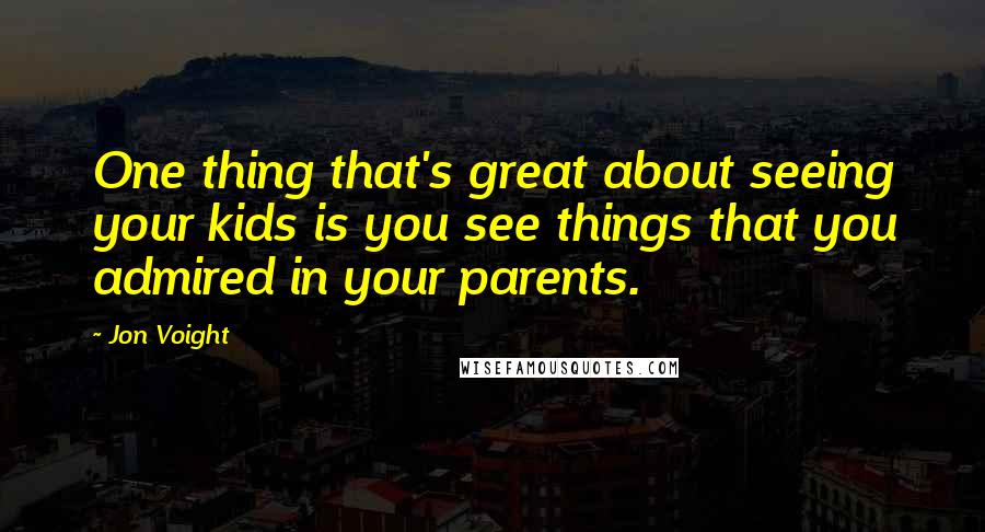 Jon Voight Quotes: One thing that's great about seeing your kids is you see things that you admired in your parents.