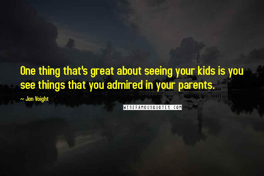 Jon Voight Quotes: One thing that's great about seeing your kids is you see things that you admired in your parents.