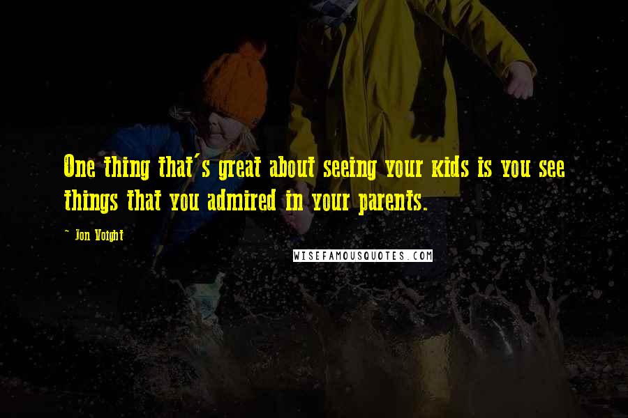 Jon Voight Quotes: One thing that's great about seeing your kids is you see things that you admired in your parents.