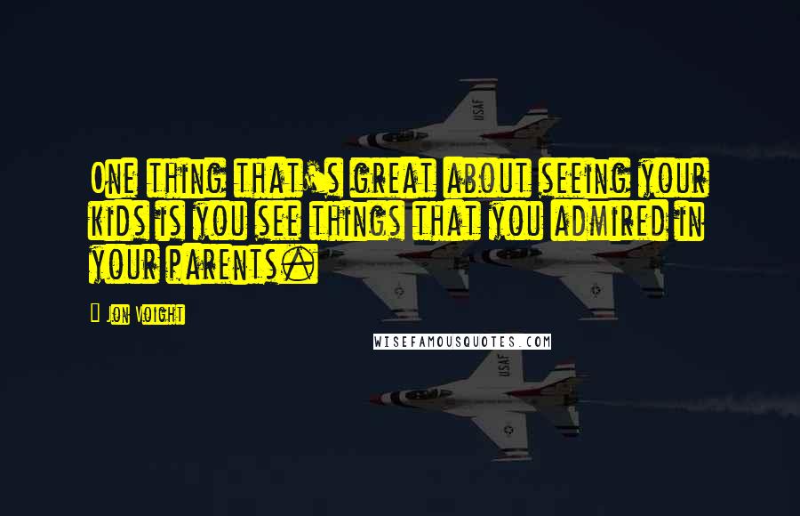 Jon Voight Quotes: One thing that's great about seeing your kids is you see things that you admired in your parents.