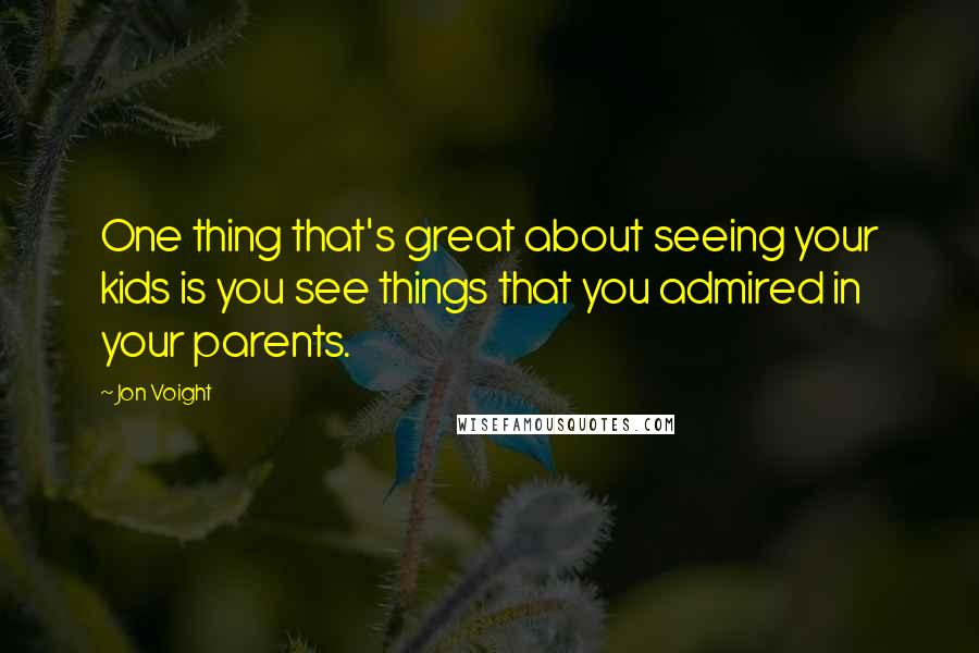 Jon Voight Quotes: One thing that's great about seeing your kids is you see things that you admired in your parents.