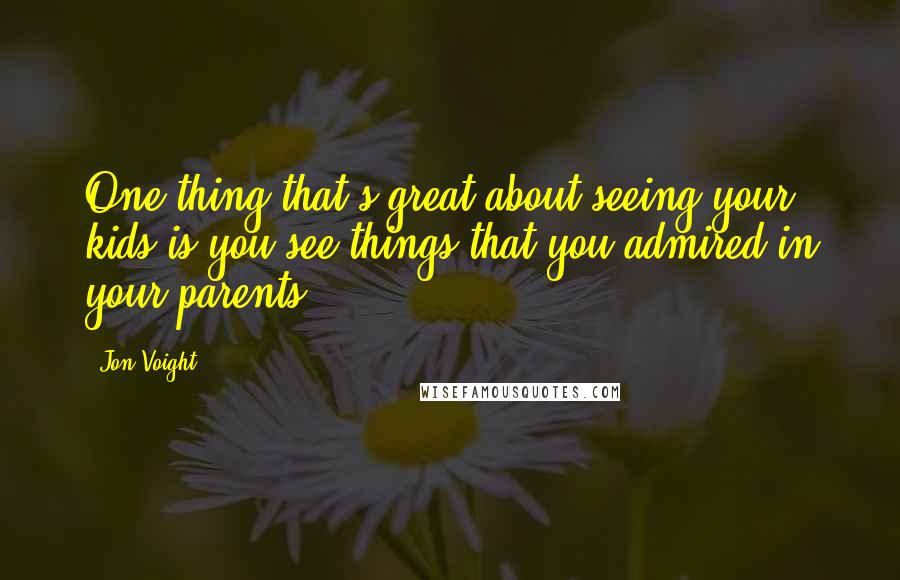 Jon Voight Quotes: One thing that's great about seeing your kids is you see things that you admired in your parents.