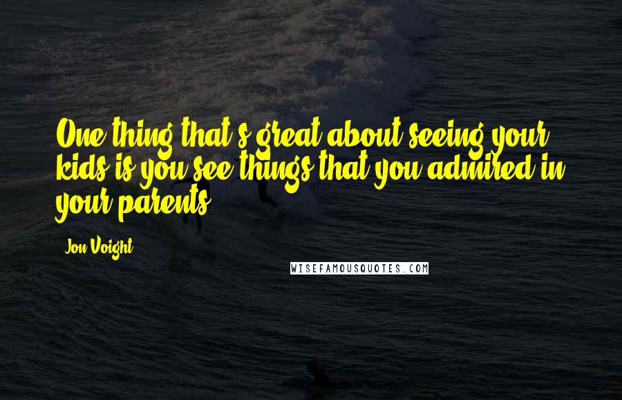 Jon Voight Quotes: One thing that's great about seeing your kids is you see things that you admired in your parents.