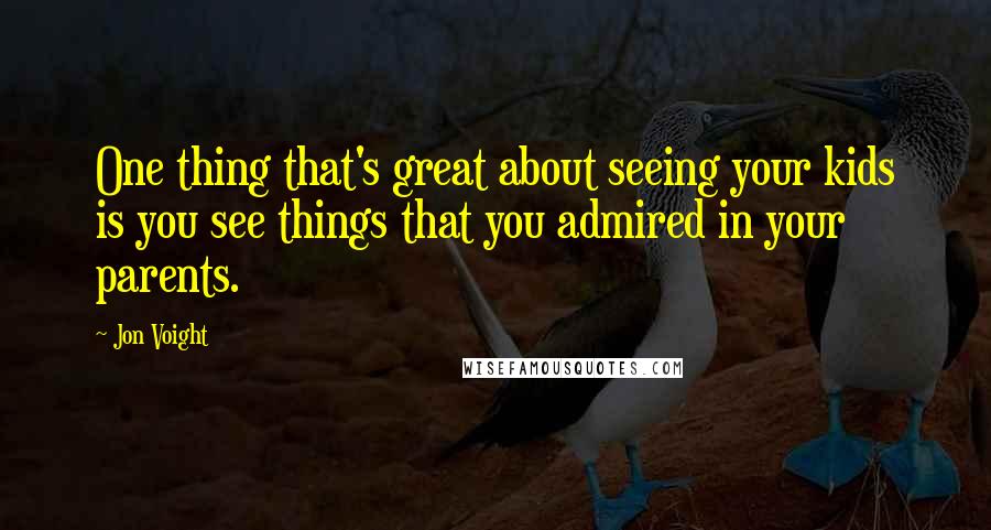 Jon Voight Quotes: One thing that's great about seeing your kids is you see things that you admired in your parents.