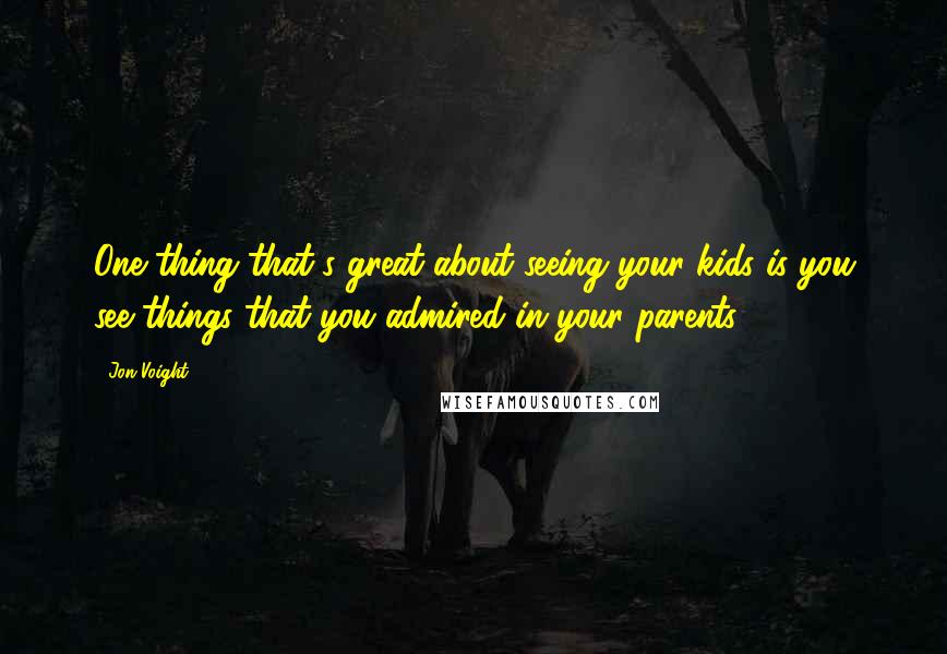 Jon Voight Quotes: One thing that's great about seeing your kids is you see things that you admired in your parents.